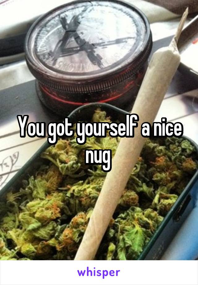 You got yourself a nice nug 