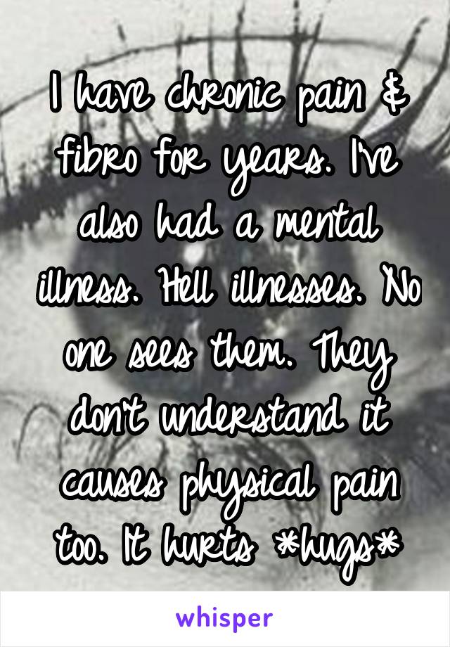 I have chronic pain & fibro for years. I've also had a mental illness. Hell illnesses. No one sees them. They don't understand it causes physical pain too. It hurts *hugs*