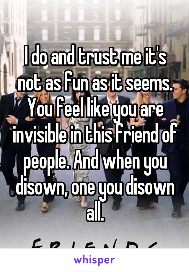 I do and trust me it's not as fun as it seems. You feel like you are invisible in this friend of people. And when you disown, one you disown all.