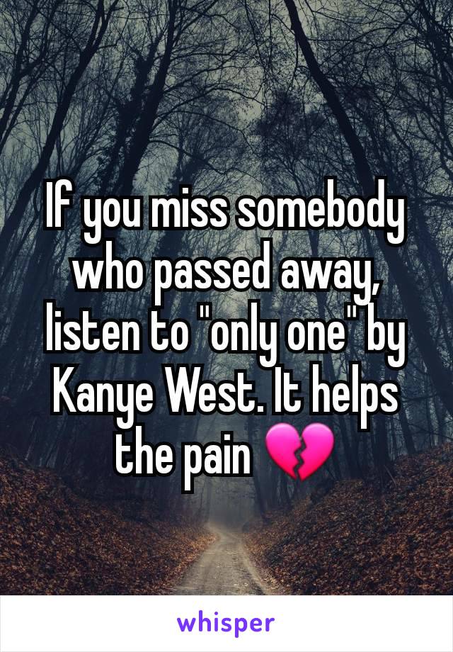 If you miss somebody who passed away, listen to "only one" by Kanye West. It helps the pain 💔