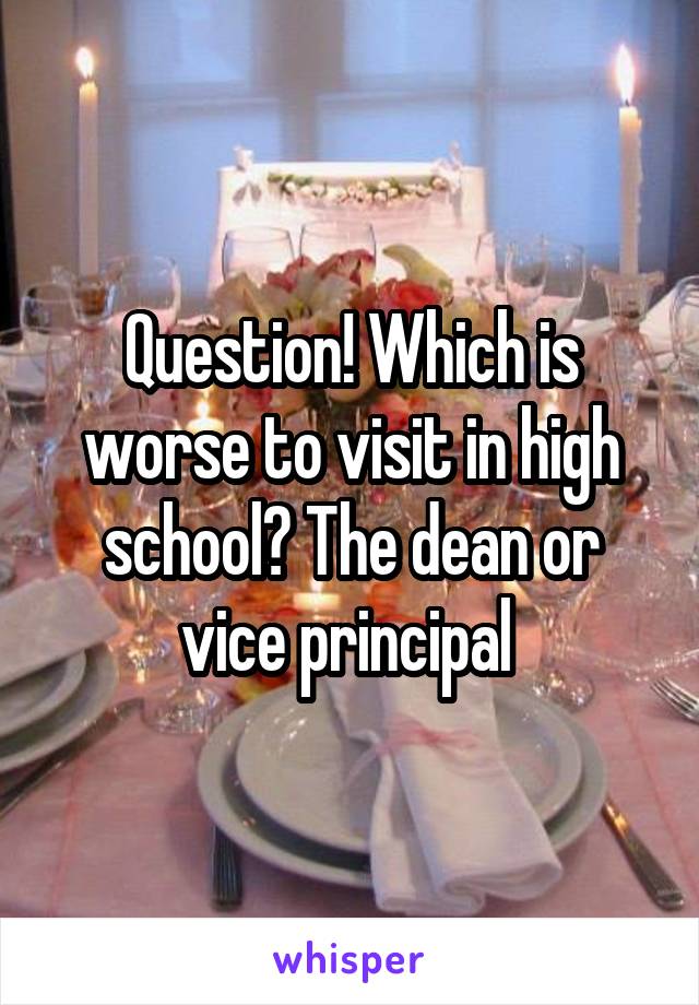 Question! Which is worse to visit in high school? The dean or vice principal 