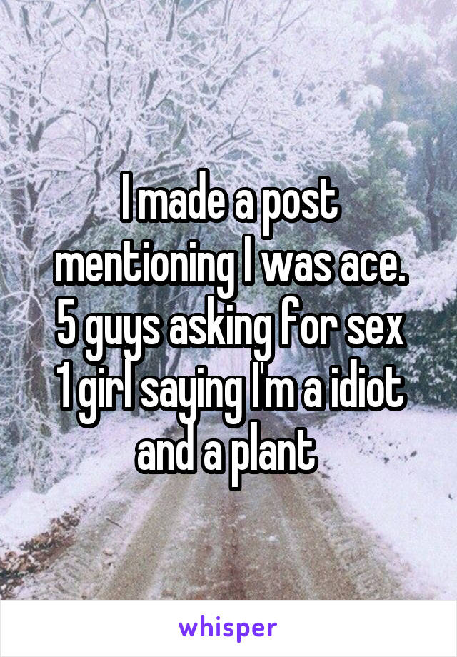 I made a post mentioning I was ace.
5 guys asking for sex
1 girl saying I'm a idiot and a plant 