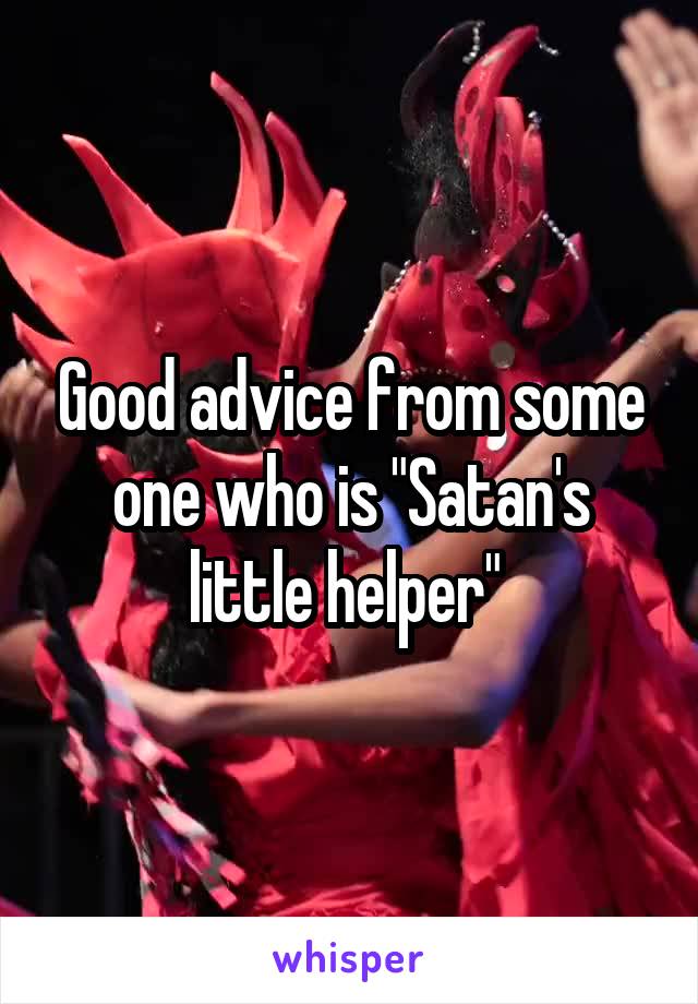 Good advice from some one who is "Satan's little helper" 
