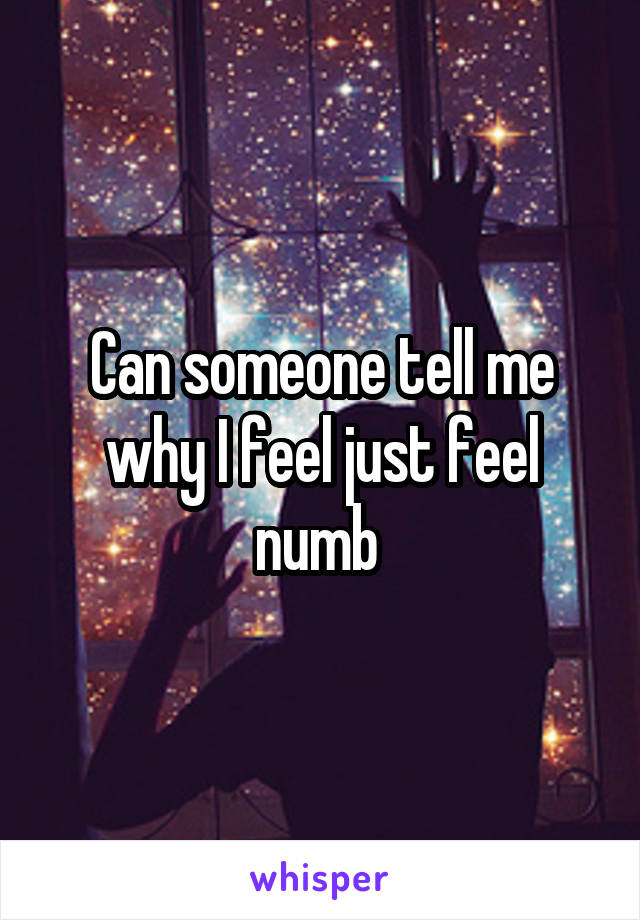 Can someone tell me why I feel just feel numb 