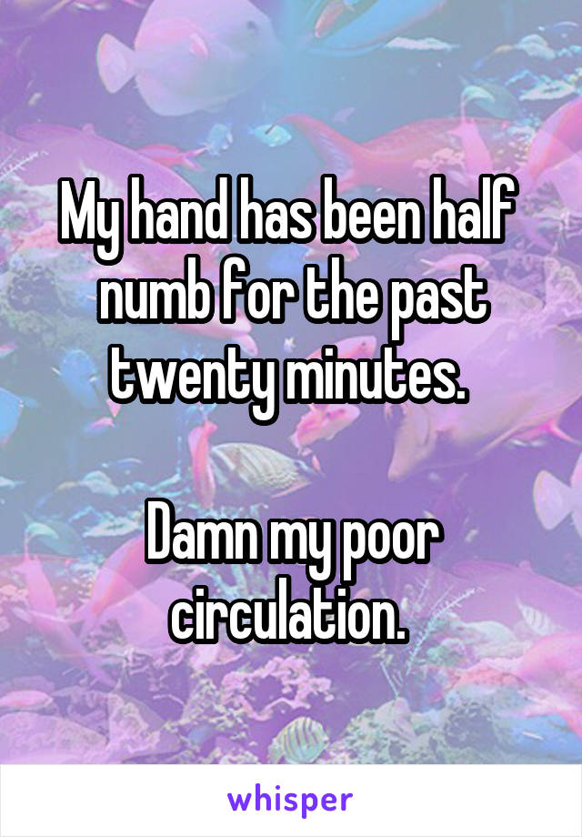 My hand has been half  numb for the past twenty minutes. 

Damn my poor circulation. 