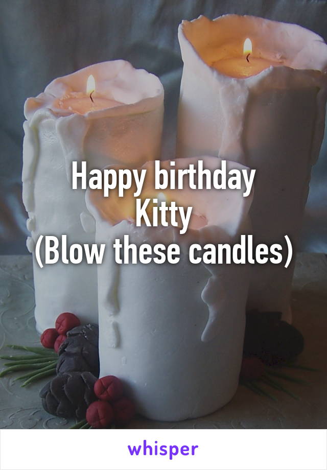 Happy birthday
Kitty
(Blow these candles)
