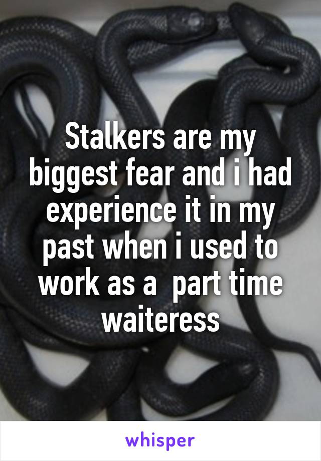 Stalkers are my biggest fear and i had experience it in my past when i used to work as a  part time waiteress
