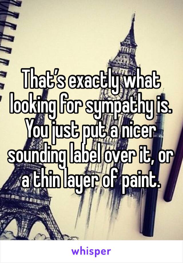 That’s exactly what looking for sympathy is. You just put a nicer sounding label over it, or a thin layer of paint.
