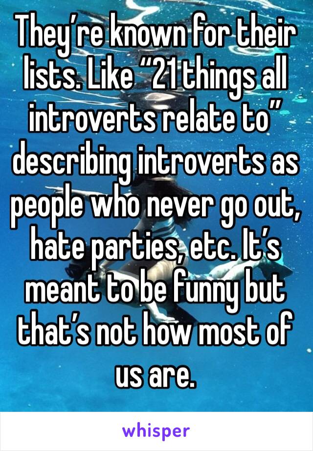 They’re known for their lists. Like “21 things all introverts relate to” describing introverts as people who never go out, hate parties, etc. It’s meant to be funny but that’s not how most of us are. 