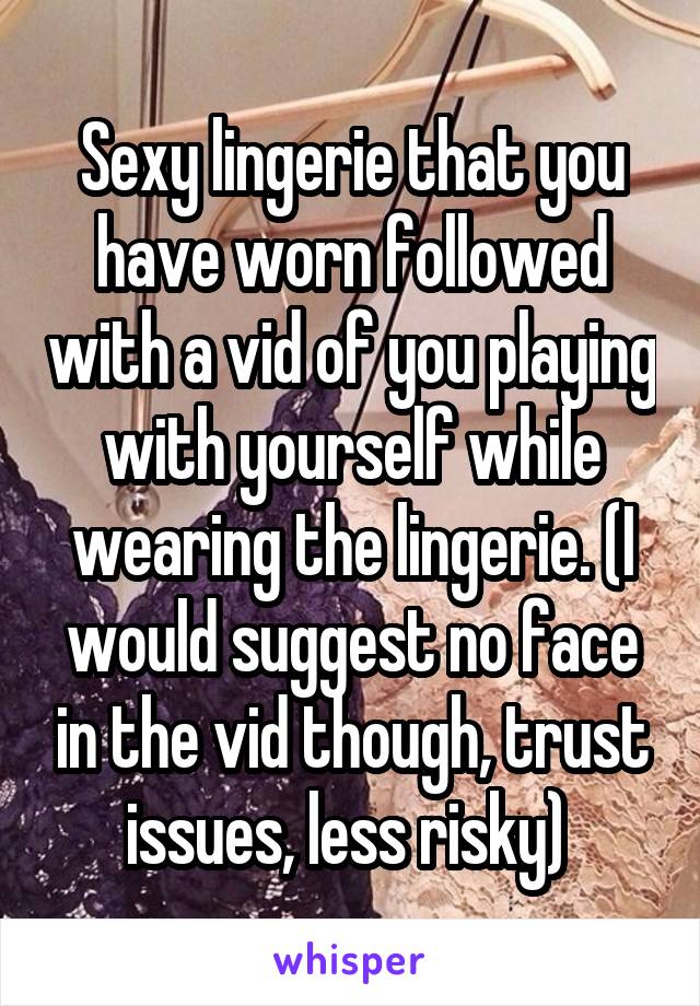 Sexy lingerie that you have worn followed with a vid of you playing with yourself while wearing the lingerie. (I would suggest no face in the vid though, trust issues, less risky) 