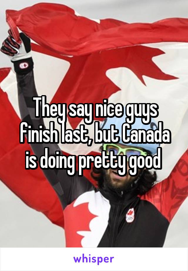 They say nice guys finish last, but Canada is doing pretty good 