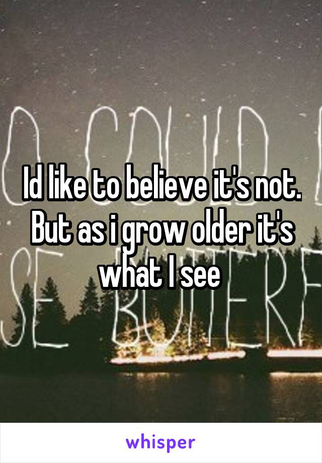 Id like to believe it's not. But as i grow older it's what I see 