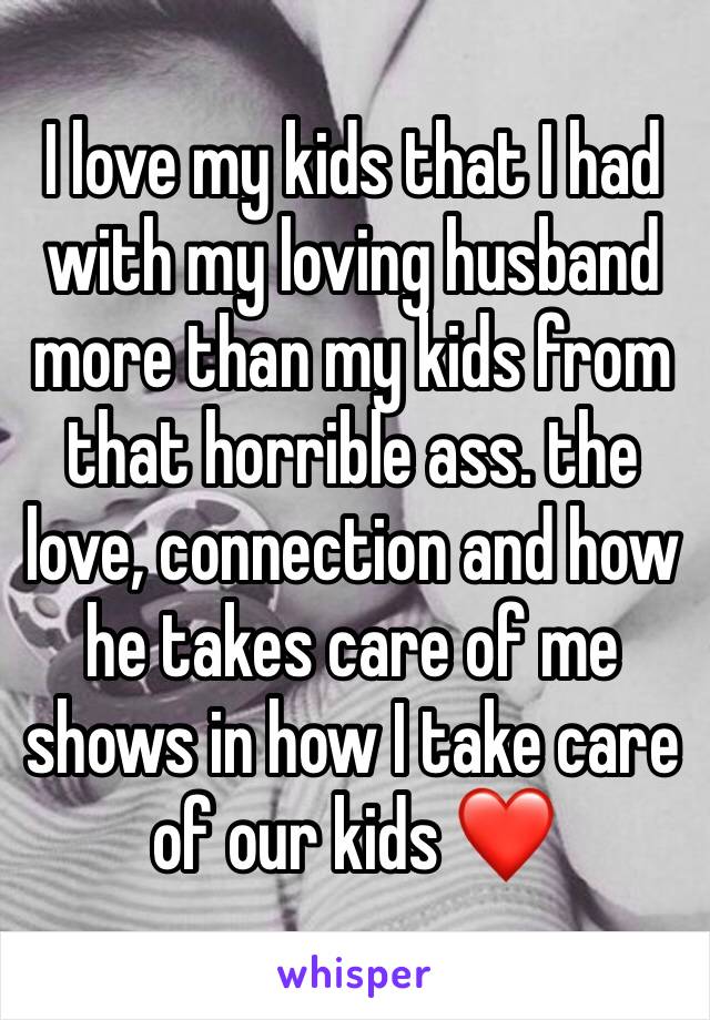 I love my kids that I had with my loving husband more than my kids from that horrible ass. the love, connection and how he takes care of me shows in how I take care of our kids ❤️