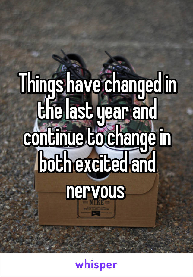 Things have changed in the last year and continue to change in both excited and nervous 