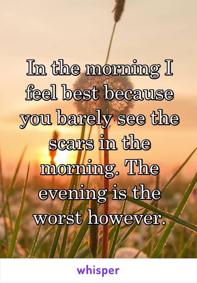 In the morning I feel best because you barely see the scars in the morning. The evening is the worst however.