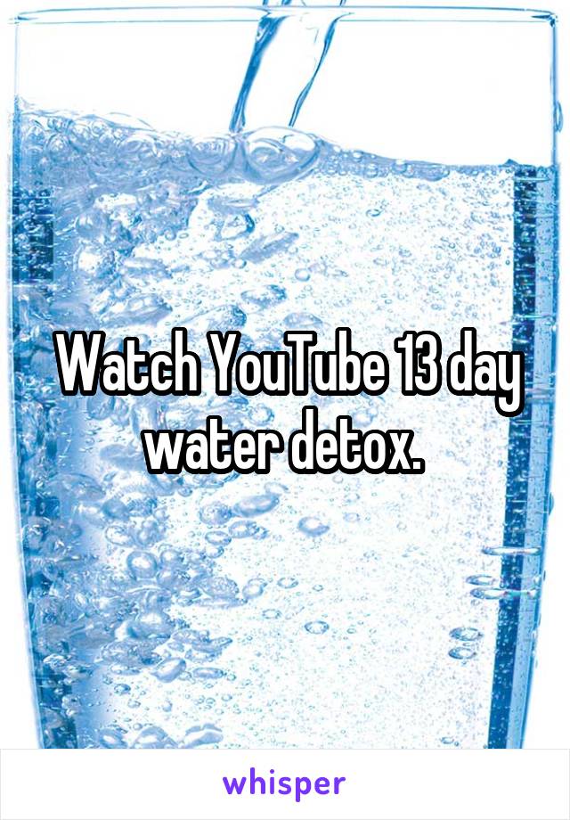 Watch YouTube 13 day water detox. 