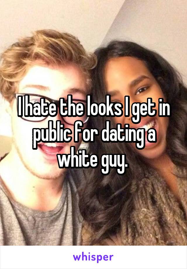 I hate the looks I get in public for dating a white guy. 