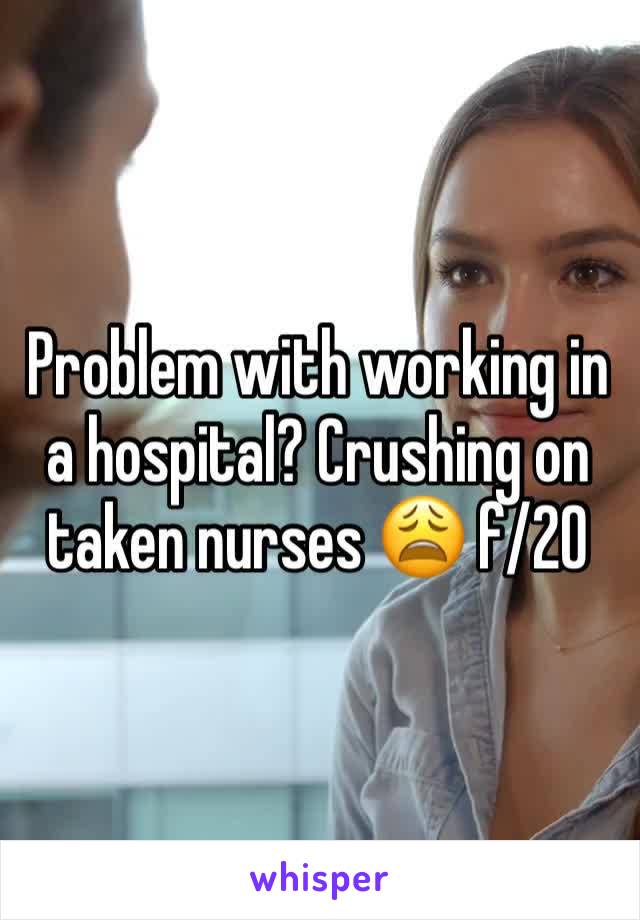 Problem with working in a hospital? Crushing on taken nurses 😩 f/20