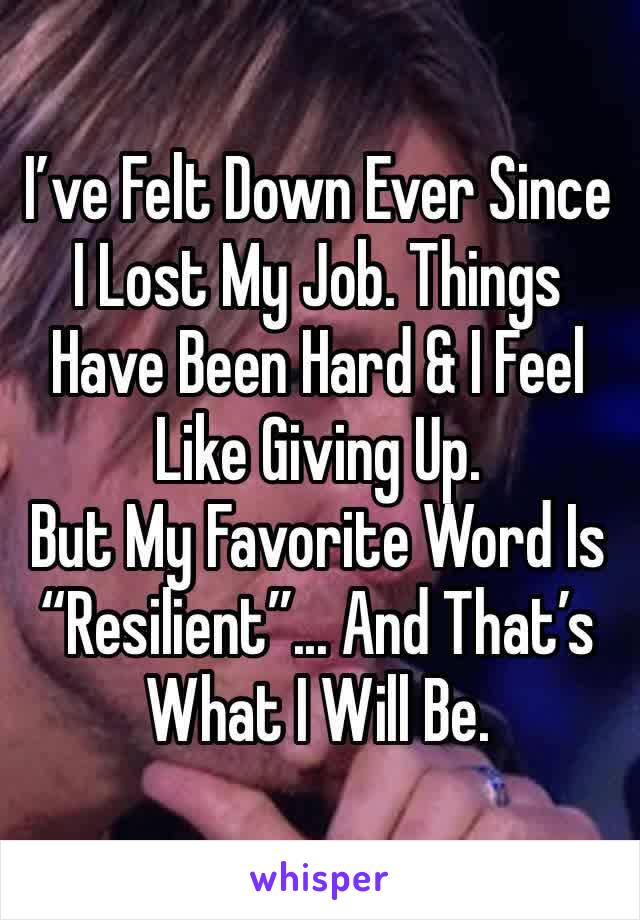 I’ve Felt Down Ever Since I Lost My Job. Things Have Been Hard & I Feel Like Giving Up.  
But My Favorite Word Is “Resilient”... And That’s What I Will Be.