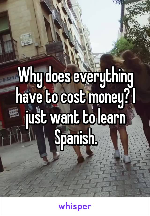Why does everything have to cost money? I just want to learn Spanish.