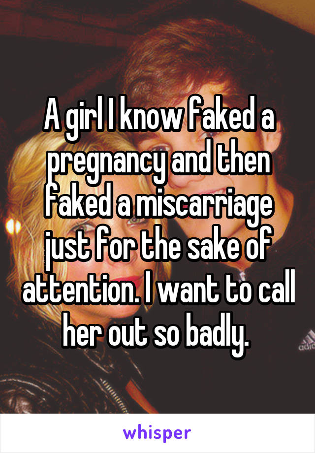 A girl I know faked a pregnancy and then faked a miscarriage just for the sake of attention. I want to call her out so badly. 