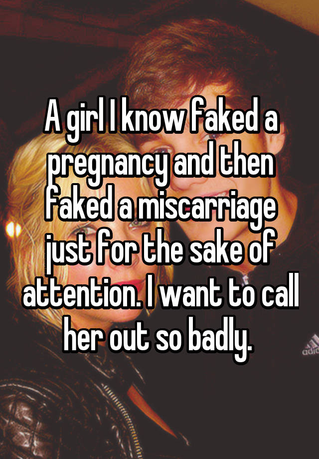 A girl I know faked a pregnancy and then faked a miscarriage just for the sake of attention. I want to call her out so badly. 