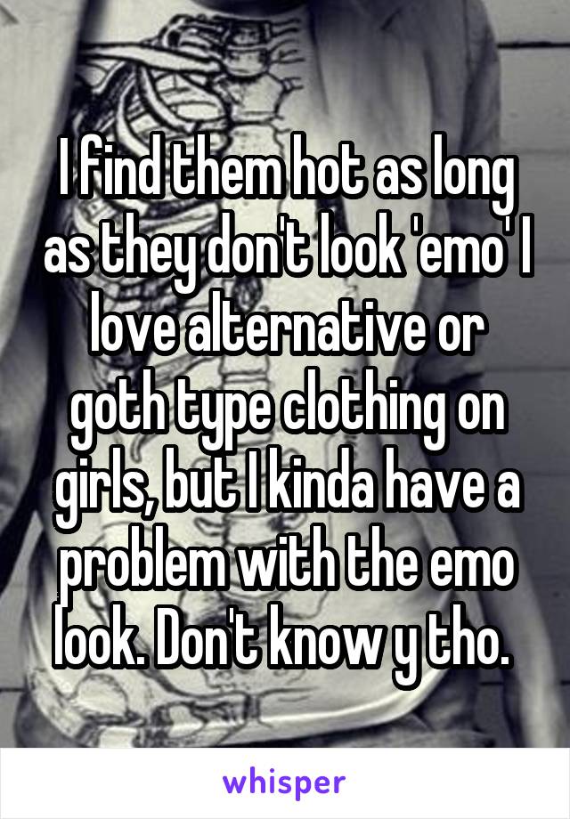 I find them hot as long as they don't look 'emo' I love alternative or goth type clothing on girls, but I kinda have a problem with the emo look. Don't know y tho. 