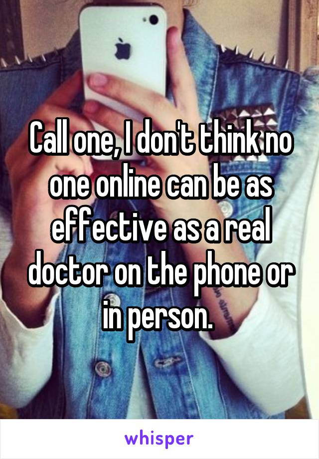 Call one, I don't think no one online can be as effective as a real doctor on the phone or in person. 