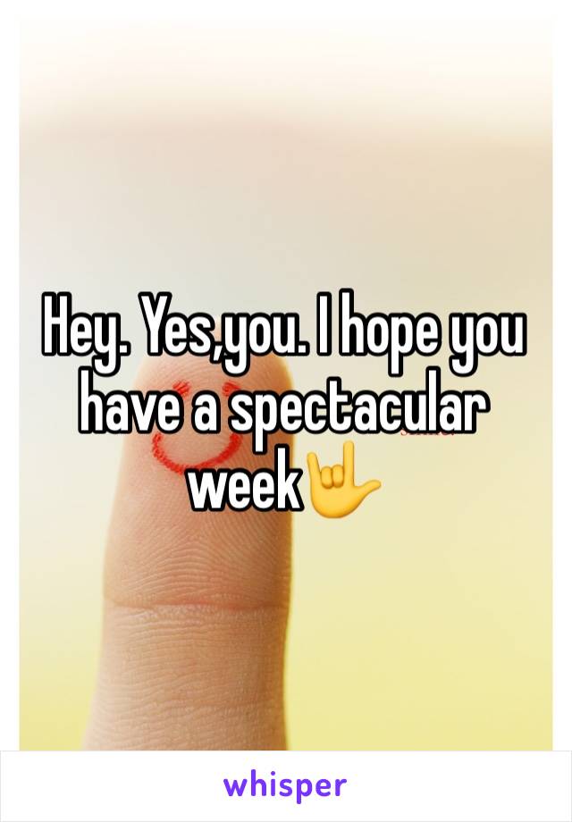 Hey. Yes,you. I hope you have a spectacular week🤟