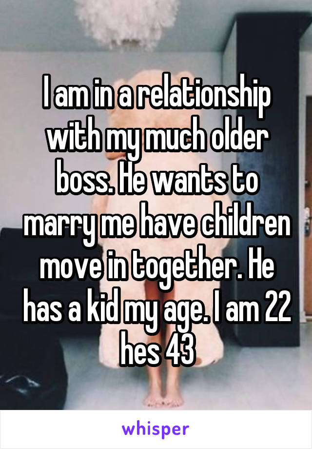 I am in a relationship with my much older boss. He wants to marry me have children move in together. He has a kid my age. I am 22 hes 43