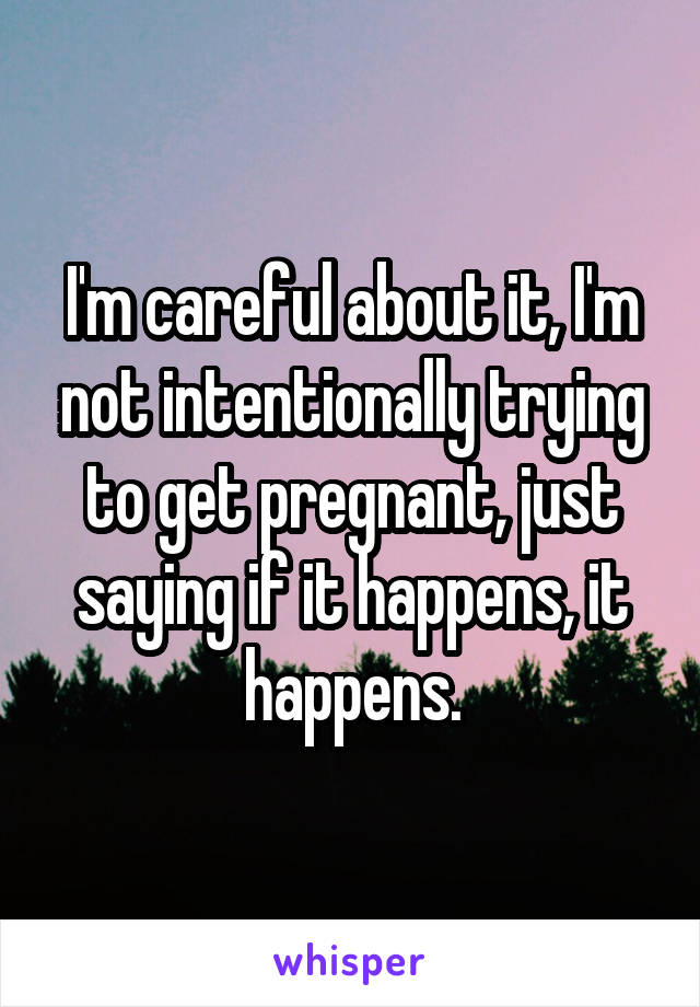 I'm careful about it, I'm not intentionally trying to get pregnant, just saying if it happens, it happens.