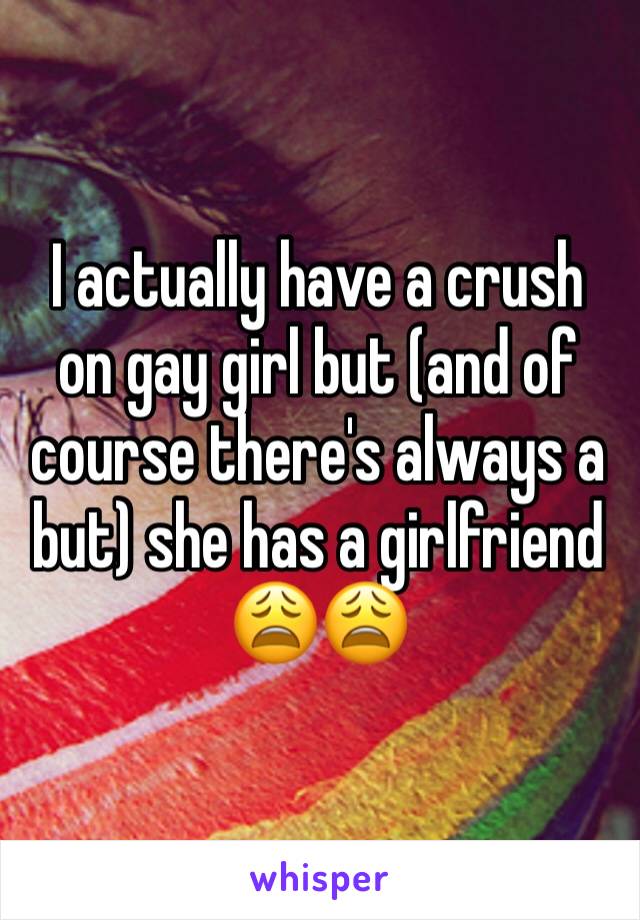 I actually have a crush on gay girl but (and of course there's always a but) she has a girlfriend 😩😩
