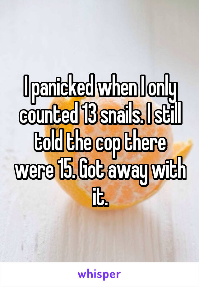 I panicked when I only counted 13 snails. I still told the cop there were 15. Got away with it.