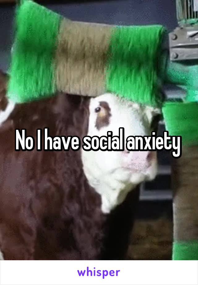 No I have social anxiety 