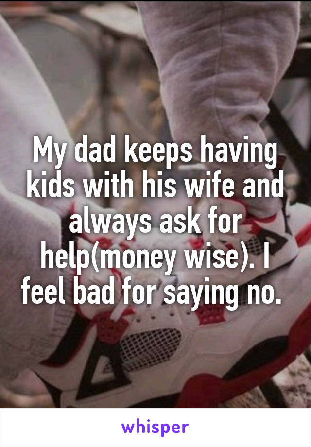 My dad keeps having kids with his wife and always ask for help(money wise). I feel bad for saying no. 