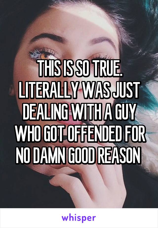 THIS IS SO TRUE. LITERALLY WAS JUST DEALING WITH A GUY WHO GOT OFFENDED FOR NO DAMN GOOD REASON 