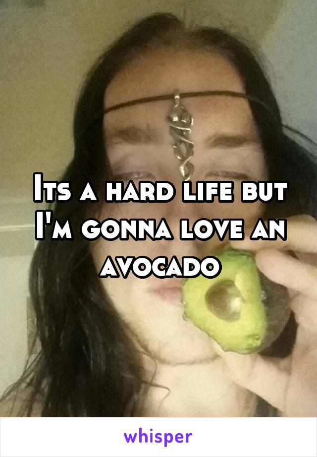 Its a hard life but I'm gonna love an avocado
