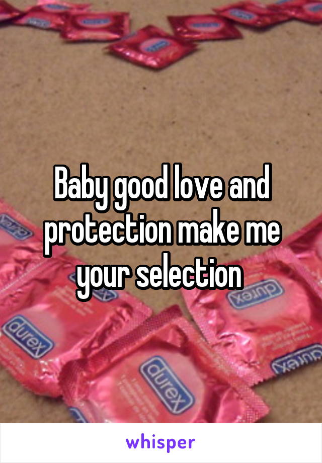 Baby good love and protection make me your selection 