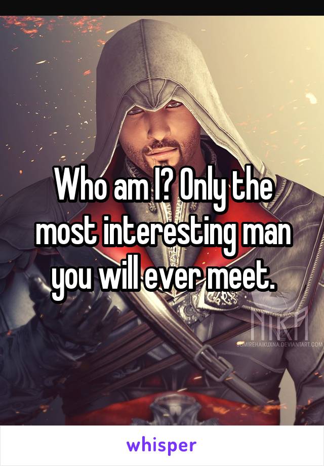 Who am I? Only the most interesting man you will ever meet.