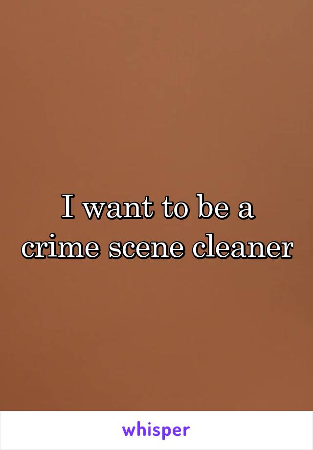 I want to be a crime scene cleaner