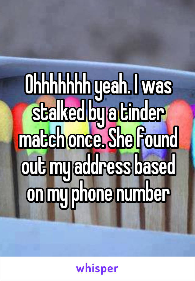 Ohhhhhhh yeah. I was stalked by a tinder match once. She found out my address based on my phone number