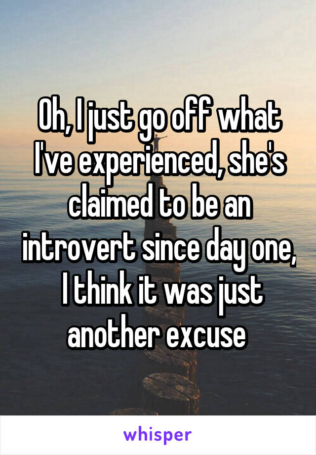 Oh, I just go off what I've experienced, she's claimed to be an introvert since day one,  I think it was just another excuse 