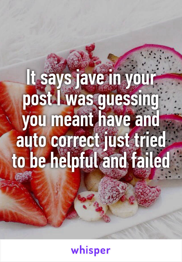 It says jave in your post I was guessing you meant have and auto correct just tried to be helpful and failed 