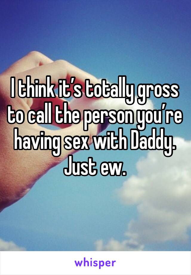 I think it’s totally gross to call the person you’re having sex with Daddy. 
Just ew. 