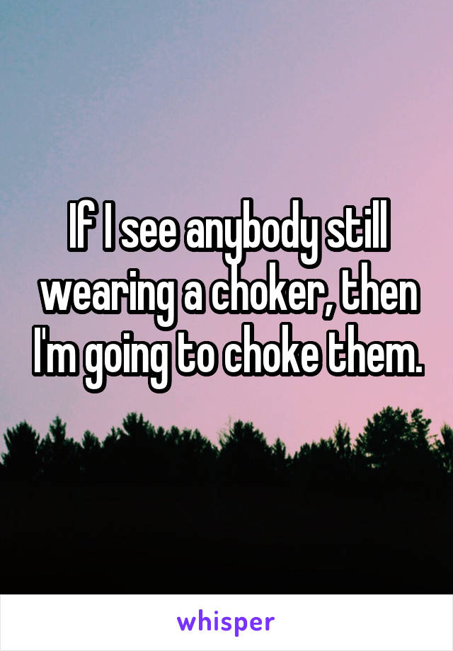 If I see anybody still wearing a choker, then I'm going to choke them. 