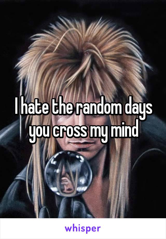 I hate the random days you cross my mind