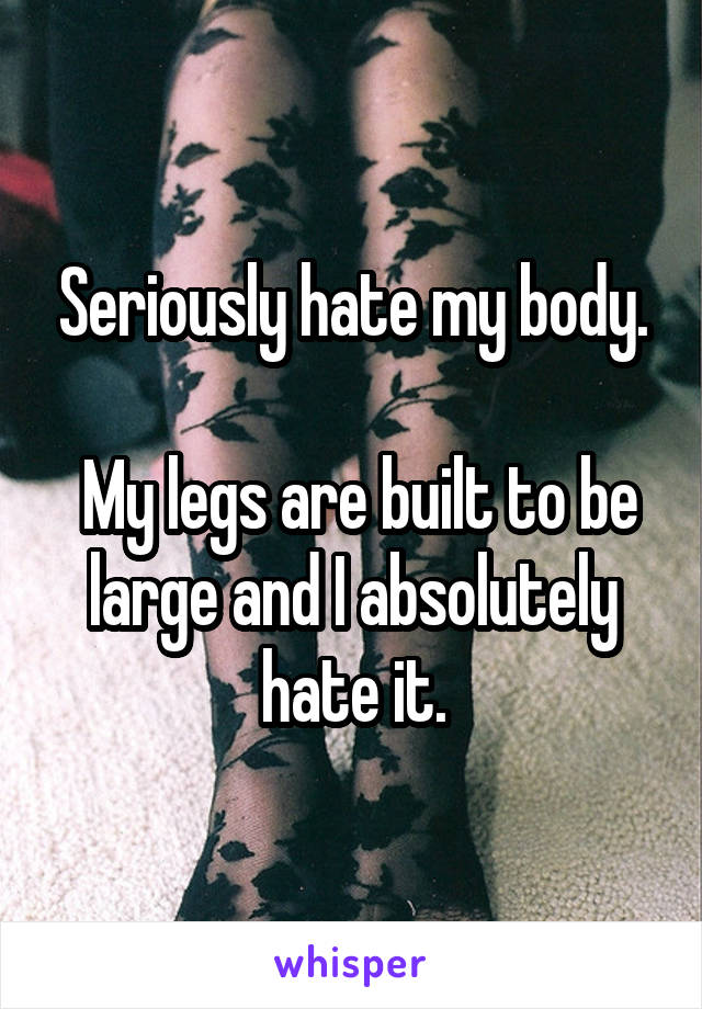 Seriously hate my body.

 My legs are built to be large and I absolutely hate it.