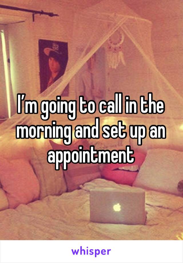 I’m going to call in the morning and set up an appointment 