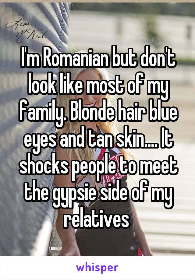 I'm Romanian but don't look like most of my family. Blonde hair blue eyes and tan skin.... It shocks people to meet the gypsie side of my relatives 