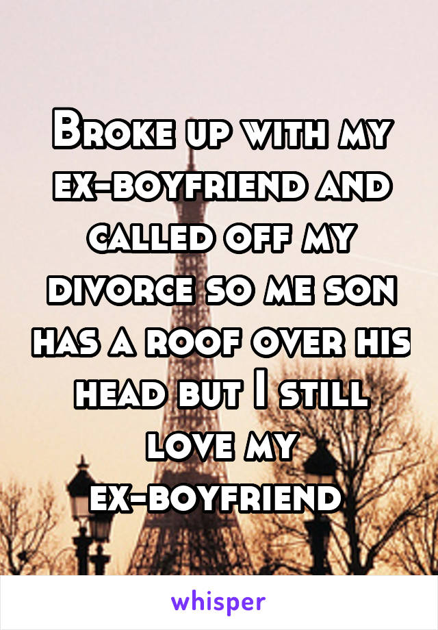Broke up with my ex-boyfriend and called off my divorce so me son has a roof over his head but I still love my ex-boyfriend 